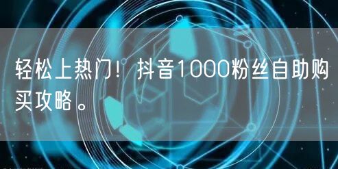 轻松上热门！抖音1000粉丝自助购买攻略。