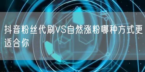 抖音粉丝代刷VS自然涨粉哪种方式更适合你