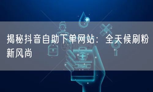 揭秘抖音自助下单网站:全天候刷粉新风尚