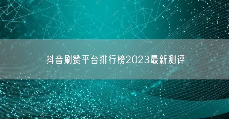 抖音刷赞平台排行榜2023最新测评