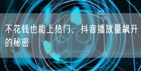 不花钱也能上热门，抖音播放量飙升的秘密
