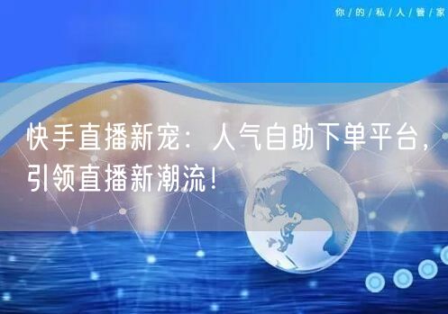 快手直播新宠：人气自助下单平台，引领直播新潮流！