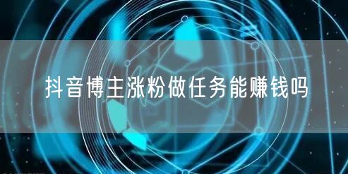 抖音博主涨粉做任务能赚钱吗