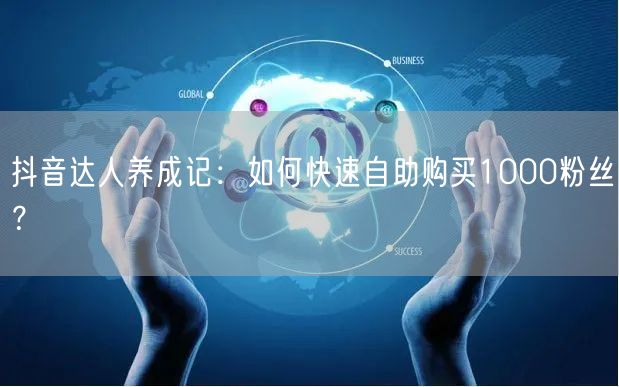 抖音达人养成记：如何快速自助购买1000粉丝？