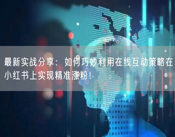 最新实战分享：如何巧妙利用在线互动策略在小红书上实现精准涨粉！