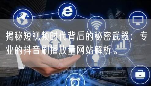 揭秘短视频时代背后的秘密武器：专业的抖音刷播放量网站解析。