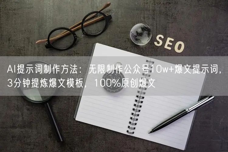 AI提示词制作方法：无限制作公众号10w+爆文提示词，3分钟提炼爆文模板，100%原创爆文