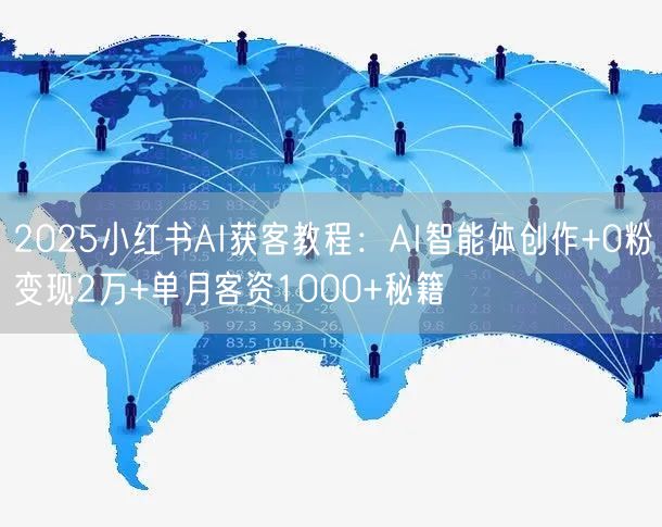 2025小红书AI获客教程：AI智能体创作+0粉变现2万+单月客资1000+秘籍