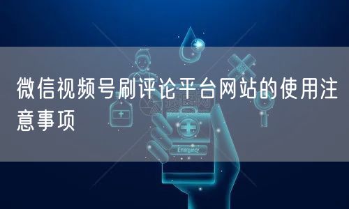 微信视频号刷评论平台网站的使用注意事项
