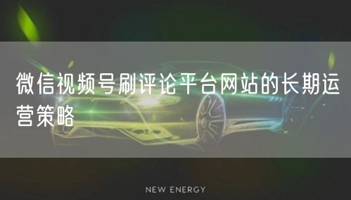 微信视频号刷评论平台网站的长期运营策略