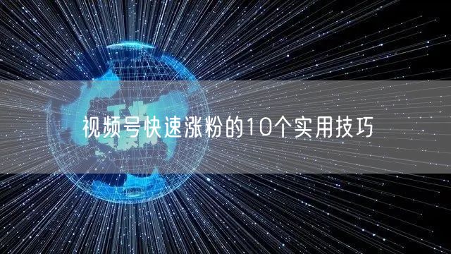 视频号快速涨粉的10个实用技巧