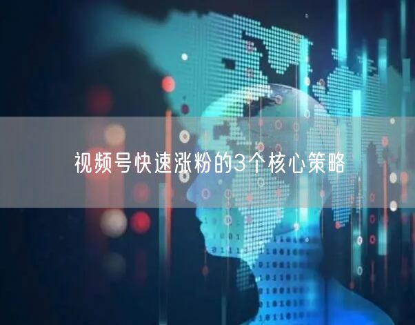 视频号快速涨粉的3个核心策略