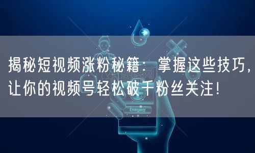 揭秘短视频涨粉秘籍：掌握这些技巧，让你的视频号轻松破千粉丝关注！