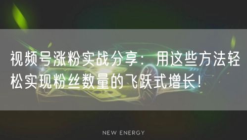视频号涨粉实战分享：用这些方法轻松实现粉丝数量的飞跃式增长！