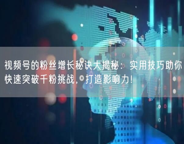 视频号的粉丝增长秘诀大揭秘：实用技巧助你快速突破千粉挑战，打造影响力！