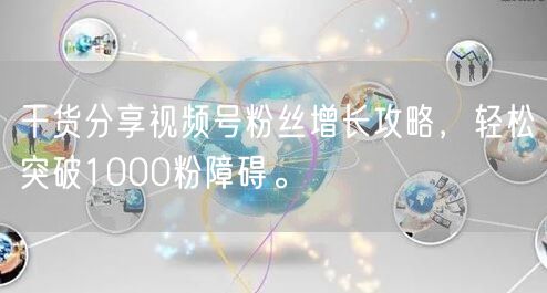 干货分享视频号粉丝增长攻略，轻松突破1000粉障碍。
