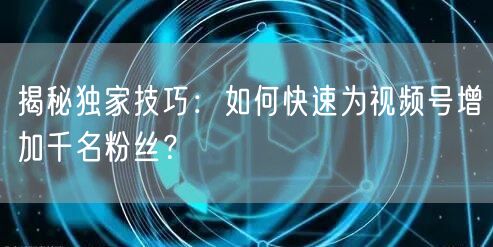 揭秘独家技巧：如何快速为视频号增加千名粉丝？