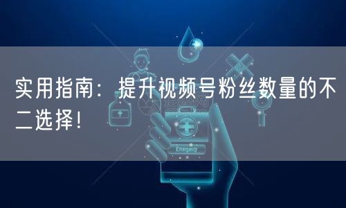 实用指南：提升视频号粉丝数量的不二选择！