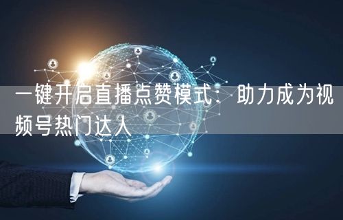 一键开启直播点赞模式：助力成为视频号热门达人