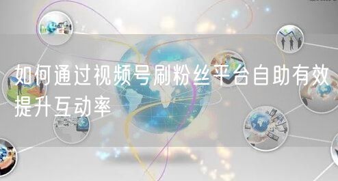 如何通过视频号刷粉丝平台自助有效提升互动率
