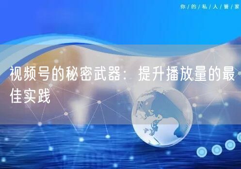 视频号的秘密武器：提升播放量的最佳实践