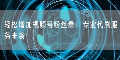 轻松增加视频号粉丝量！专业代刷服务来袭!