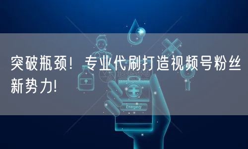 突破瓶颈！专业代刷打造视频号粉丝新势力!