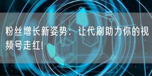 粉丝增长新姿势：让代刷助力你的视频号走红!