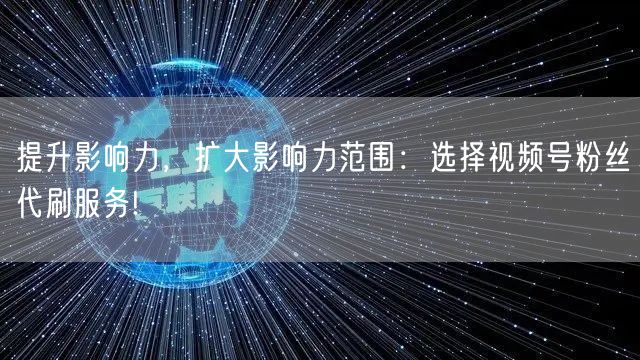 提升影响力,扩大影响力范围:选择视频号粉丝代刷服务!