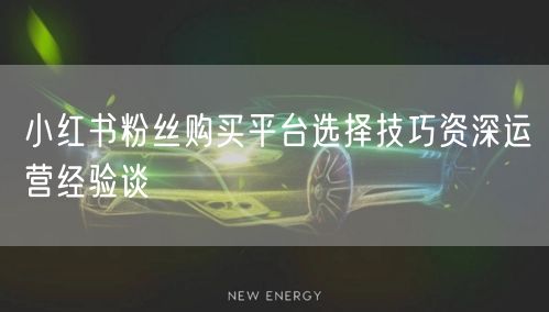 小红书粉丝购买平台选择技巧资深运营经验谈