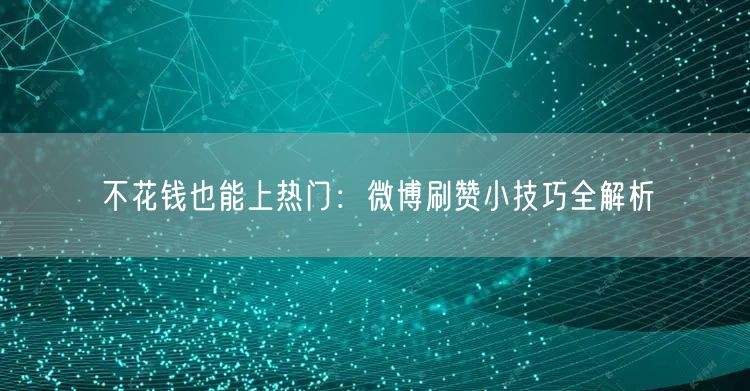 不花钱也能上热门：微博刷赞小技巧全解析