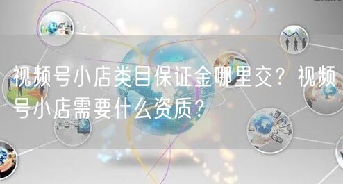 视频号小店类目保证金哪里交？视频号小店需要什么资质？