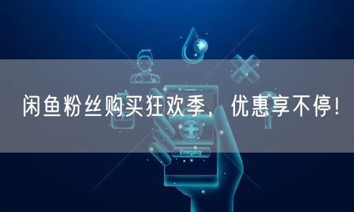 闲鱼粉丝购买狂欢季，优惠享不停！