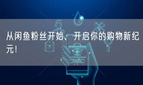 从闲鱼粉丝开始，开启你的购物新纪元！