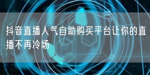 抖音直播人气自助购买平台让你的直播不再冷场