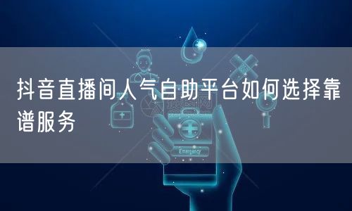 抖音直播间人气自助平台如何选择靠谱服务