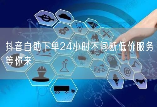 抖音自助下单24小时不间断低价服务等你来