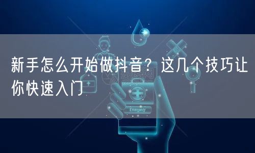 新手怎么开始做抖音？这几个技巧让你快速入门