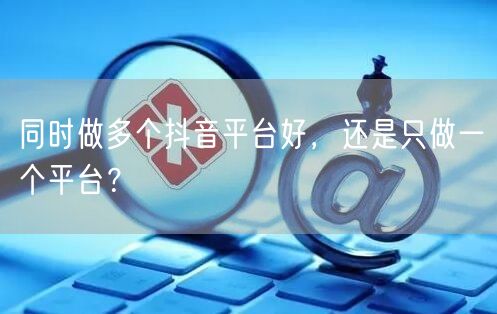 同时做多个抖音平台好，还是只做一个平台？