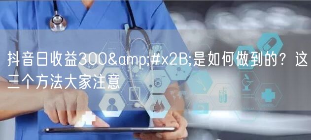 抖音日收益300&#x2B;是如何做到的？这三个方法大家注意