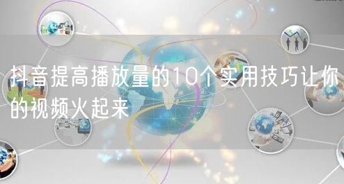 抖音提高播放量的10个实用技巧让你的视频火起来