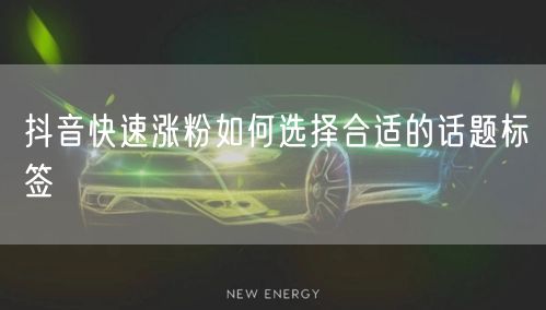 抖音快速涨粉如何选择合适的话题标签