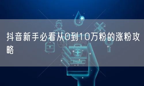 抖音新手必看从0到10万粉的涨粉攻略