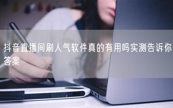 抖音直播间刷人气软件真的有用吗实测告诉你答案
