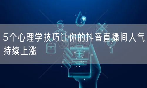 5个心理学技巧让你的抖音直播间人气持续上涨