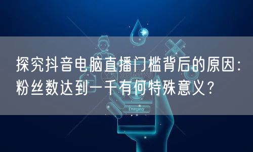 探究抖音电脑直播门槛背后的原因：粉丝数达到一千有何特殊意义？