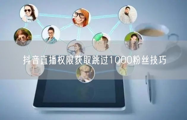 抖音直播权限获取跳过1000粉丝技巧