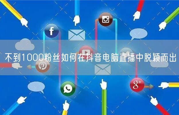 不到1000粉丝如何在抖音电脑直播中脱颖而出