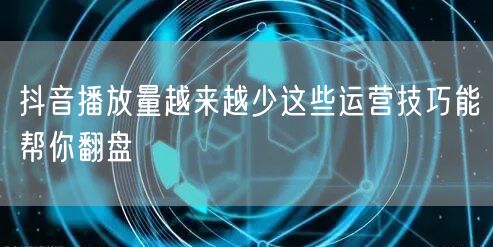 抖音播放量越来越少这些运营技巧能帮你翻盘