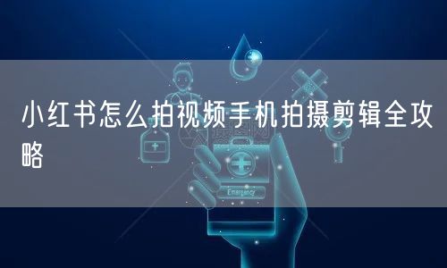 小红书怎么拍视频手机拍摄剪辑全攻略